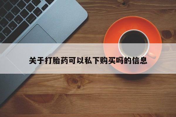 去私人医院买打胎药关于打胎药可以私下购买吗的信息