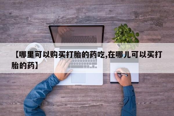 去私人医院买打胎药【哪里可以购买打胎的药吃,在哪儿可以买打胎的药】