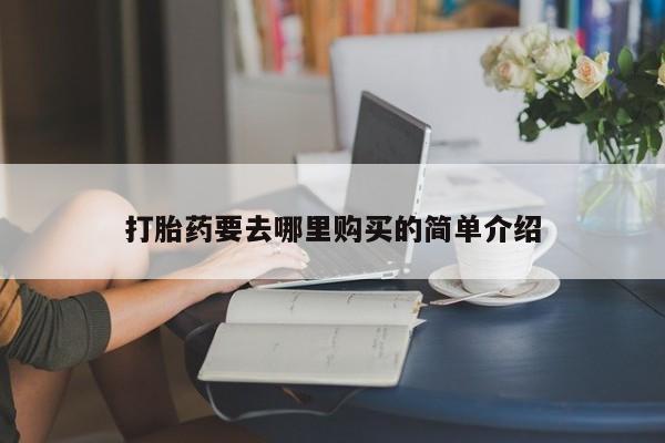 去私人医院买打胎药打胎药要去哪里购买的简单介绍