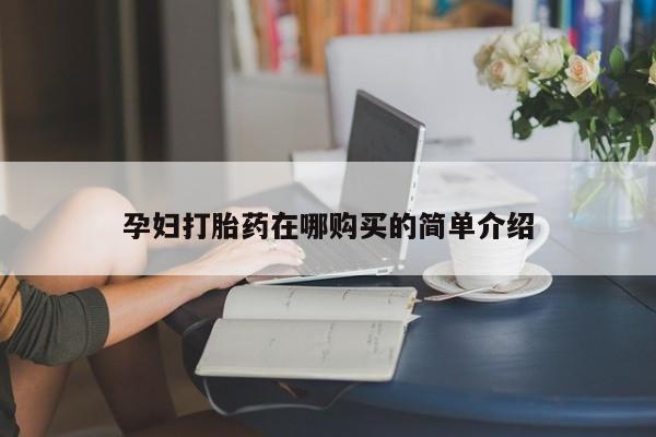 去私人医院买打胎药孕妇打胎药在哪购买的简单介绍