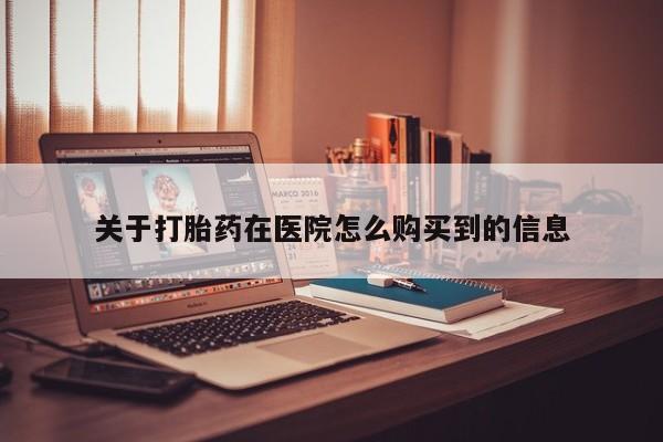 去私人医院买打胎药关于打胎药在医院怎么购买到的信息