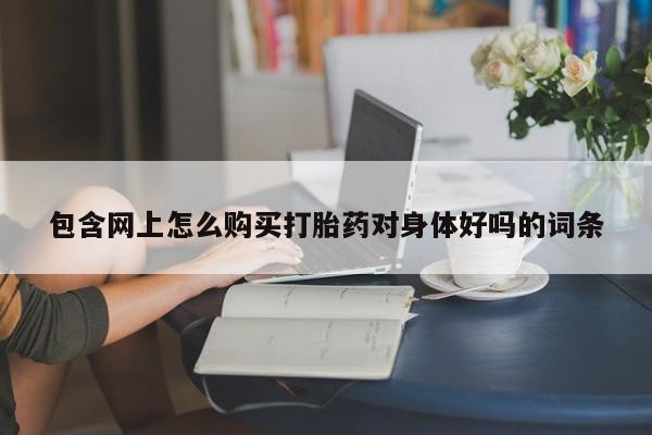 去私人医院买打胎药包含网上怎么购买打胎药对身体好吗的词条