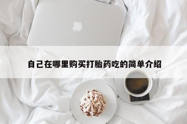 去私人医院买打胎药自己在哪里购买打胎药吃的简单介绍