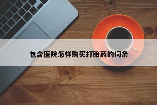 去私人医院买打胎药包含医院怎样购买打胎药的词条