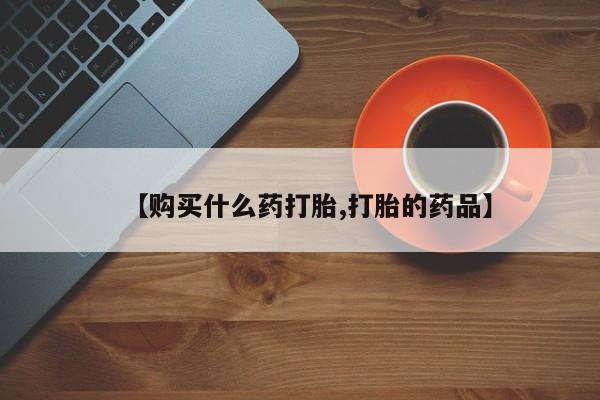 去私人医院买打胎药【购买什么药打胎,打胎的药品】